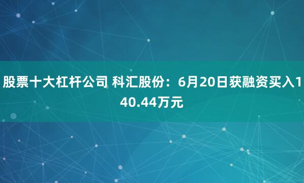 股票十大杠杆公司 科汇股份：6月20日获融资买入140.44万元