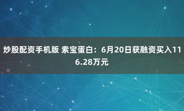 炒股配资手机版 索宝蛋白：6月20日获融资买入116.28万元