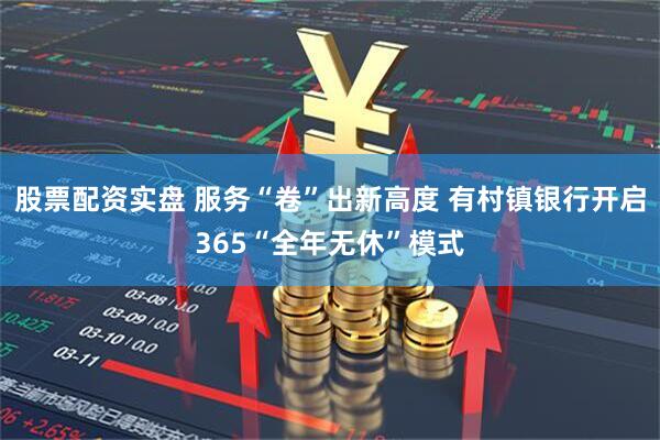 股票配资实盘 服务“卷”出新高度 有村镇银行开启365“全年无休”模式
