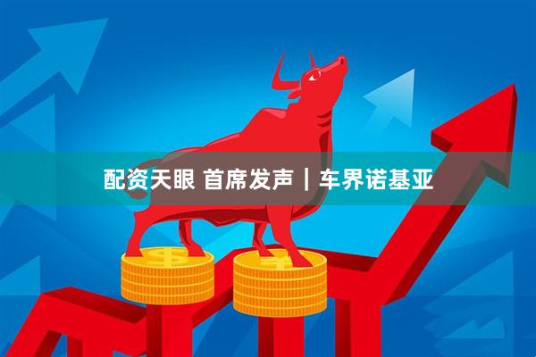 配资天眼 首席发声｜车界诺基亚