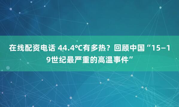 在线配资电话 44.4℃有多热？回顾中国“15—19世纪最严重的高温事件”