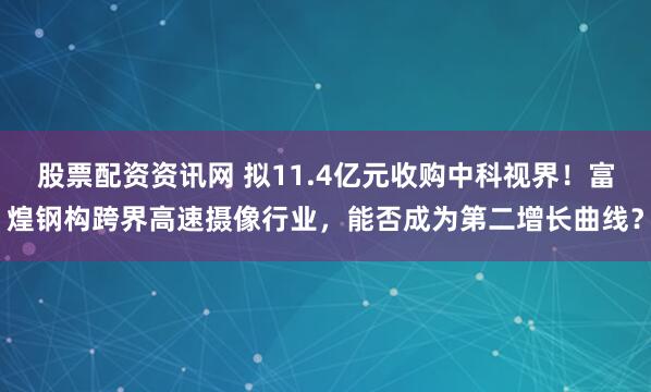 股票配资资讯网 拟11.4亿元收购中科视界！富煌钢构跨界高速摄像行业，能否成为第二增长曲线？