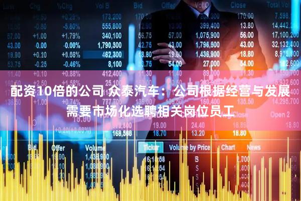 配资10倍的公司 众泰汽车：公司根据经营与发展需要市场化选聘相关岗位员工