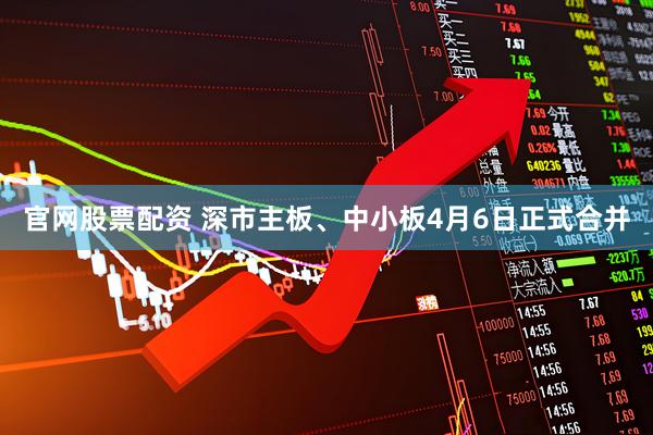 官网股票配资 深市主板、中小板4月6日正式合并