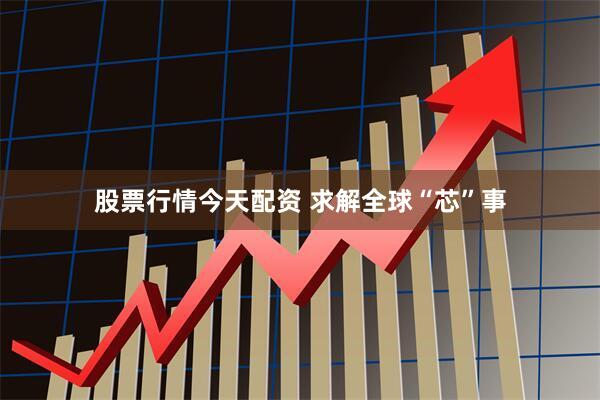 股票行情今天配资 求解全球“芯”事