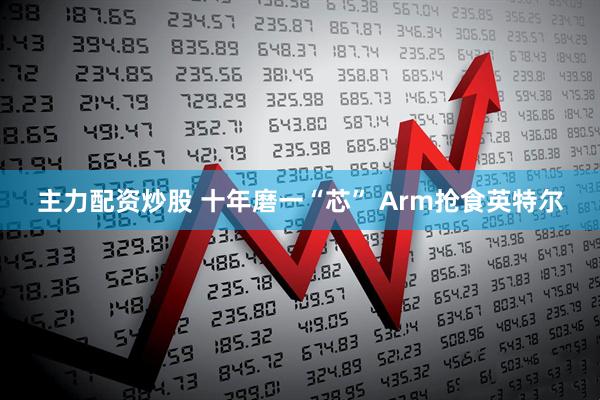 主力配资炒股 十年磨一“芯” Arm抢食英特尔