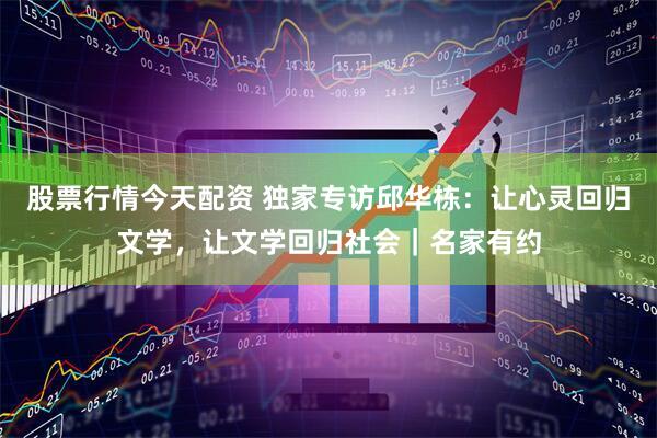 股票行情今天配资 独家专访邱华栋：让心灵回归文学，让文学回归社会｜名家有约
