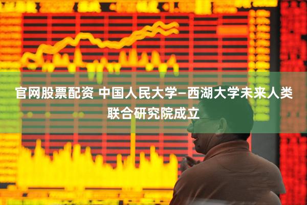 官网股票配资 中国人民大学—西湖大学未来人类联合研究院成立
