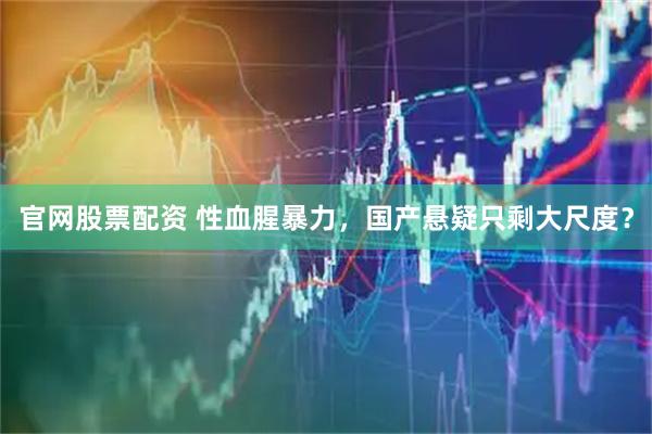 官网股票配资 性血腥暴力，国产悬疑只剩大尺度？
