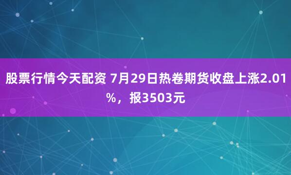 股票行情今天配资 7月29日热卷期货收盘上涨2.01%，报3503元