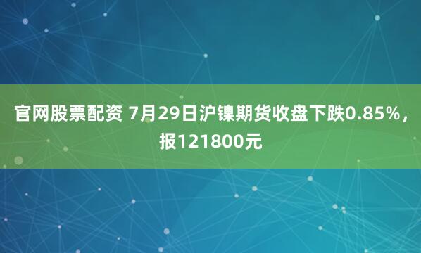官网股票配资 7月29日沪镍期货收盘下跌0.85%，报121800元