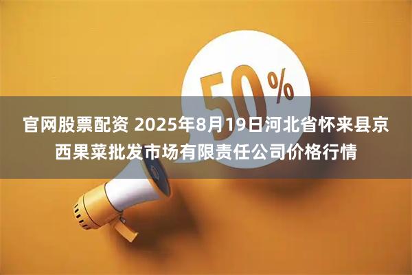 官网股票配资 2025年8月19日河北省怀来县京西果菜批发市场有限责任公司价格行情
