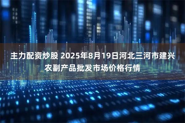 主力配资炒股 2025年8月19日河北三河市建兴农副产品批发市场价格行情