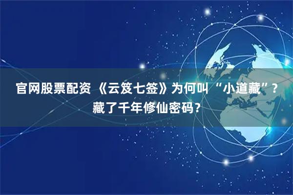 官网股票配资 《云笈七签》为何叫 “小道藏”？藏了千年修仙密码？