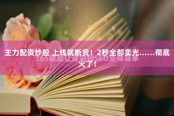 主力配资炒股 上线就断货！2秒全部卖光......彻底火了！