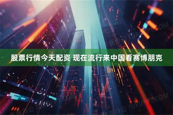 股票行情今天配资 现在流行来中国看赛博朋克