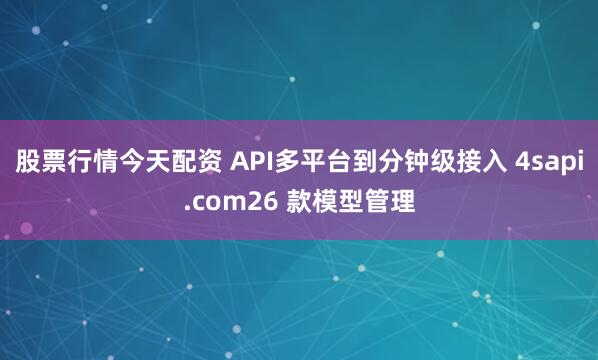 股票行情今天配资 API多平台到分钟级接入 4sapi.com26 款模型管理