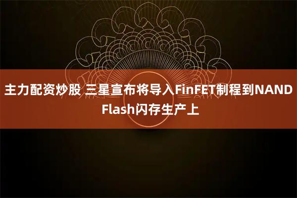 主力配资炒股 三星宣布将导入FinFET制程到NAND Flash闪存生产上