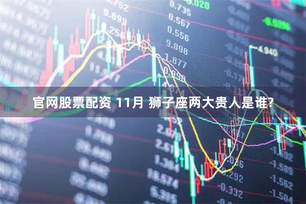 官网股票配资 11月 狮子座两大贵人是谁?
