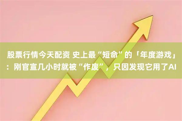 股票行情今天配资 史上最“短命”的「年度游戏」：刚官宣几小时就被“作废”，只因发现它用了AI