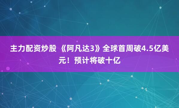 主力配资炒股 《阿凡达3》全球首周破4.5亿美元！预计将破十亿