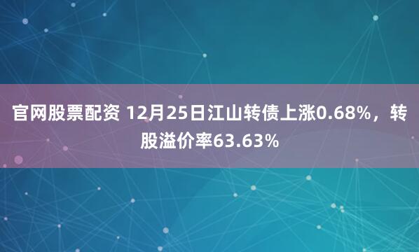 官网股票配资 12月25日江山转债上涨0.68%，转股溢价率63.63%