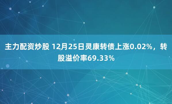 主力配资炒股 12月25日灵康转债上涨0.02%，转股溢价率69.33%