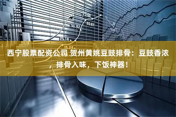 西宁股票配资公司 贺州黄姚豆豉排骨：豆豉香浓，排骨入味，下饭神器！