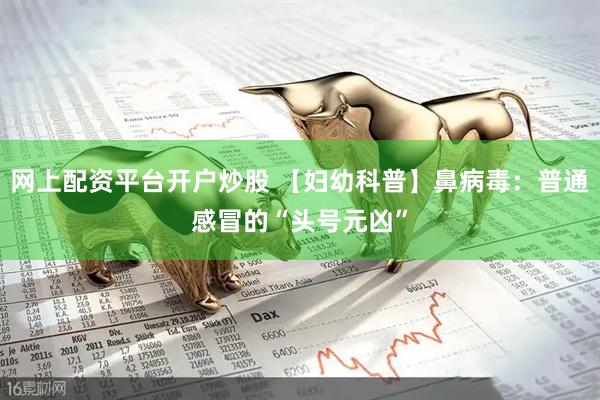 网上配资平台开户炒股 【妇幼科普】鼻病毒：普通感冒的“头号元凶”