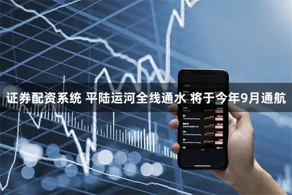 证券配资系统 平陆运河全线通水 将于今年9月通航