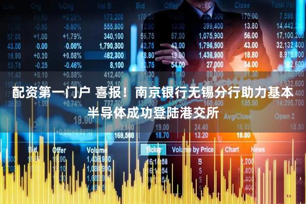 配资第一门户 喜报！南京银行无锡分行助力基本半导体成功登陆港交所
