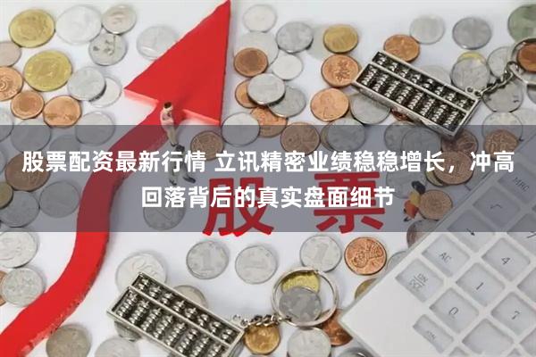 股票配资最新行情 立讯精密业绩稳稳增长，冲高回落背后的真实盘面细节