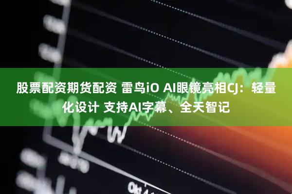 股票配资期货配资 雷鸟iO AI眼镜亮相CJ：轻量化设计 支持AI字幕、全天智记