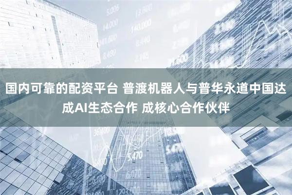 国内可靠的配资平台 普渡机器人与普华永道中国达成AI生态合作 成核心合作伙伴
