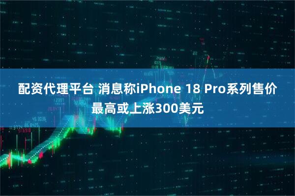 配资代理平台 消息称iPhone 18 Pro系列售价最高或上涨300美元