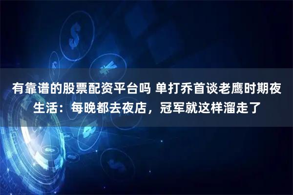 有靠谱的股票配资平台吗 单打乔首谈老鹰时期夜生活：每晚都去夜店，冠军就这样溜走了