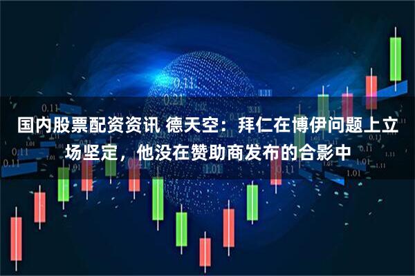 国内股票配资资讯 德天空：拜仁在博伊问题上立场坚定，他没在赞助商发布的合影中